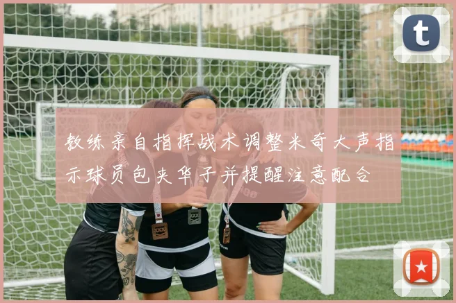 教练亲自指挥战术调整米奇大声指示球员包夹华子并提醒注意配合