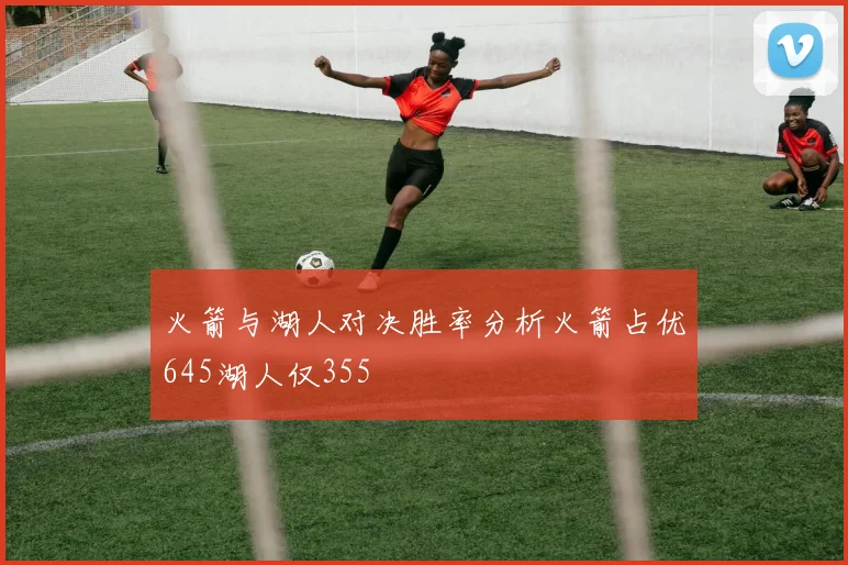 火箭与湖人对决胜率分析火箭占优645湖人仅355