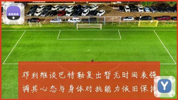 邓利维谈巴特勒复出暂无时间表强调其心态与身体对抗能力依旧保持