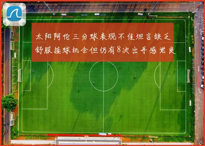 太阳阿伦三分球表现不佳坦言缺乏舒服接球机会但仍有8次出手感觉良好