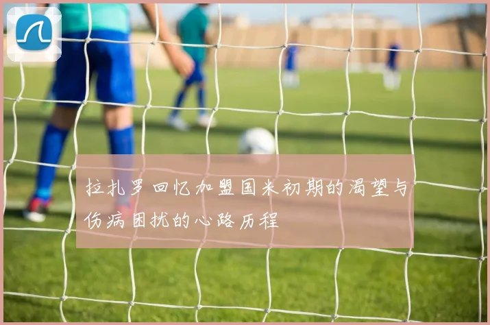 拉扎罗回忆加盟国米初期的渴望与伤病困扰的心路历程