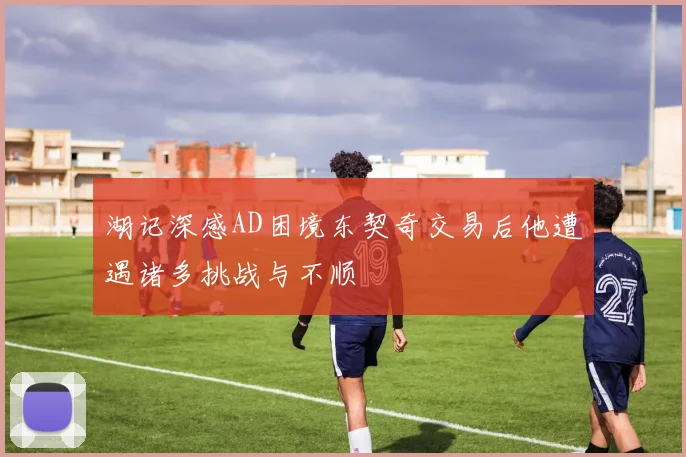 湖记深感AD困境东契奇交易后他遭遇诸多挑战与不顺