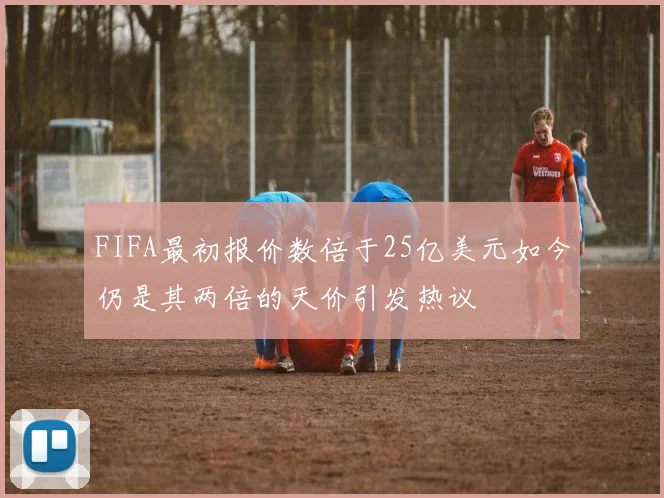 FIFA最初报价数倍于25亿美元如今仍是其两倍的天价引发热议