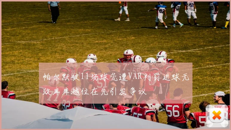 帕尔默破11场球荒遭VAR判罚进球无效库库越位在先引发争议