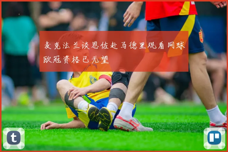 麦克法兰谈恩佐赴马德里观看网球欧冠资格已无望