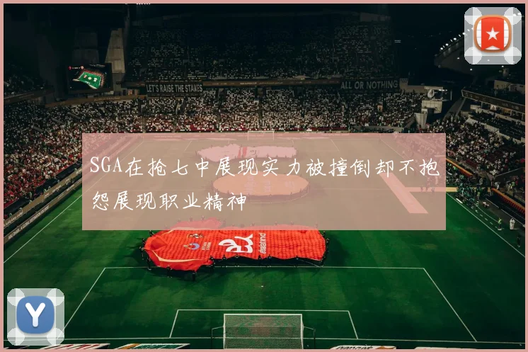 SGA在抢七中展现实力被撞倒却不抱怨展现职业精神