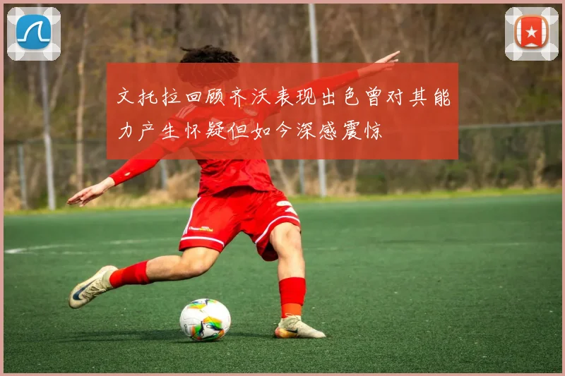 文托拉回顾齐沃表现出色曾对其能力产生怀疑但如今深感震惊