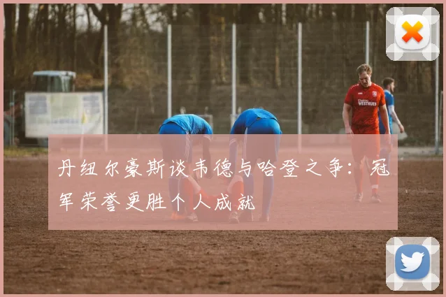 丹纽尔豪斯谈韦德与哈登之争：冠军荣誉更胜个人成就