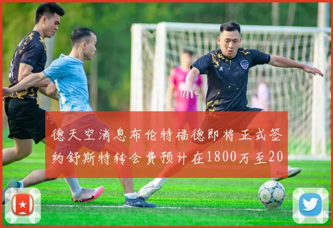 德天空消息布伦特福德即将正式签约舒斯特转会费预计在1800万至2000万欧元之间